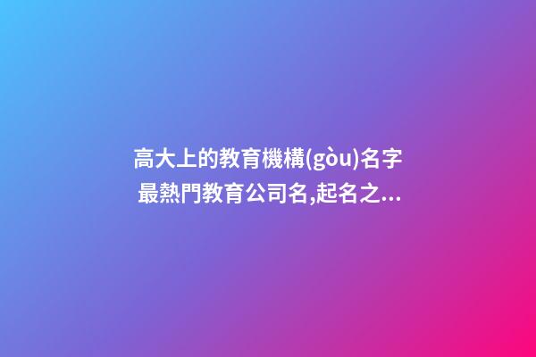 高大上的教育機構(gòu)名字 最熱門教育公司名,起名之家